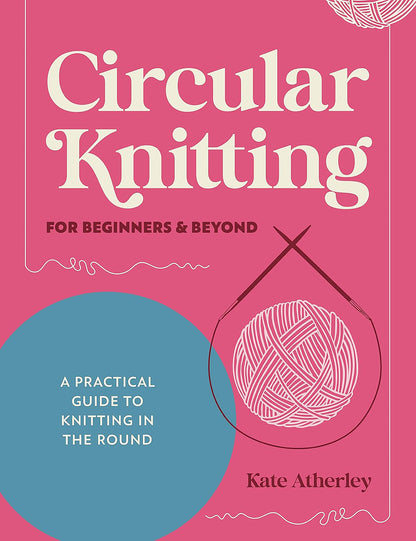 Circular Knitting For Beginners & Beyond - A practical guide to knitting in the round by Kate Atherley
